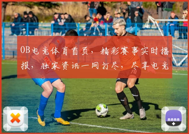 OB电竞体育首页，精彩赛事实时播报，独家资讯一网打尽，尽享电竞盛宴