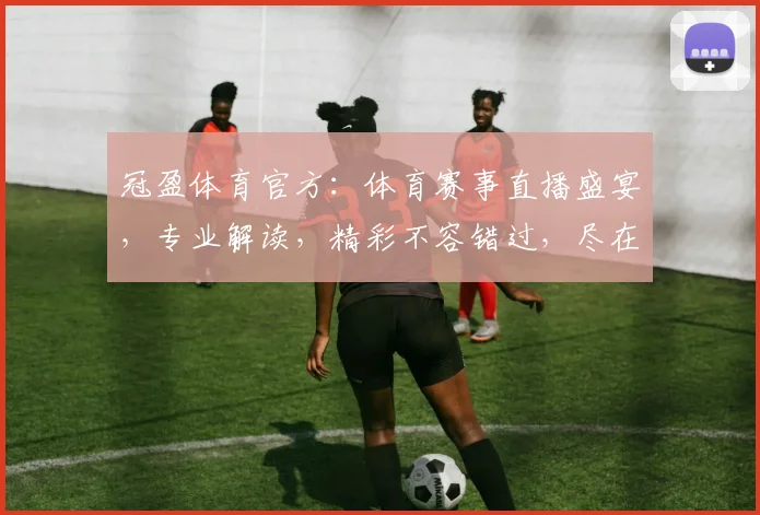 冠盈体育官方：体育赛事直播盛宴，专业解读，精彩不容错过，尽在冠盈体育