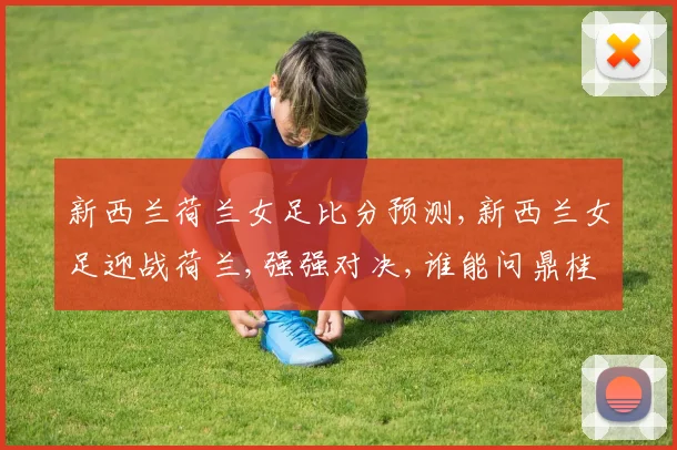 新西兰荷兰女足比分预测,新西兰女足迎战荷兰,强强对决,谁能问鼎桂冠