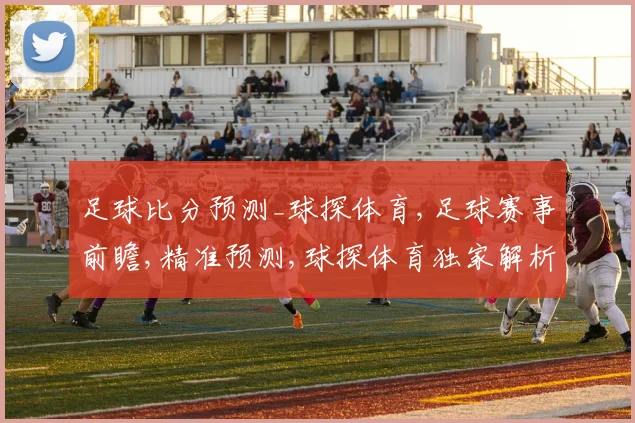 足球比分预测_球探体育,足球赛事前瞻,精准预测,球探体育独家解析,精彩不容错过,一触即发