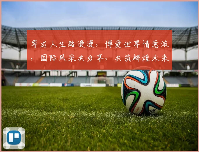尊龙人生路漫漫，博爱世界情意浓，国际风采共分享，共筑辉煌未来梦。