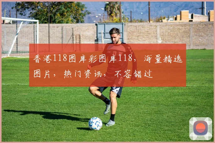 香港118图库彩图库118，海量精选图片，热门资讯，不容错过