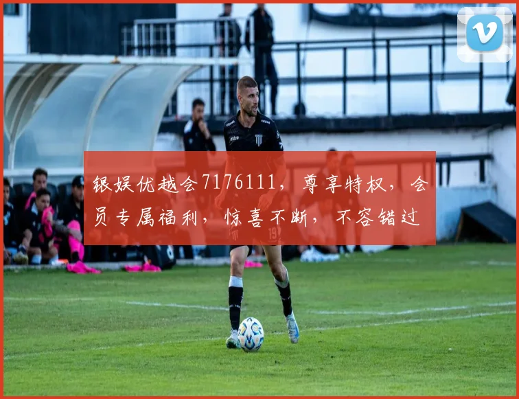 银娱优越会7176111，尊享特权，会员专属福利，惊喜不断，不容错过