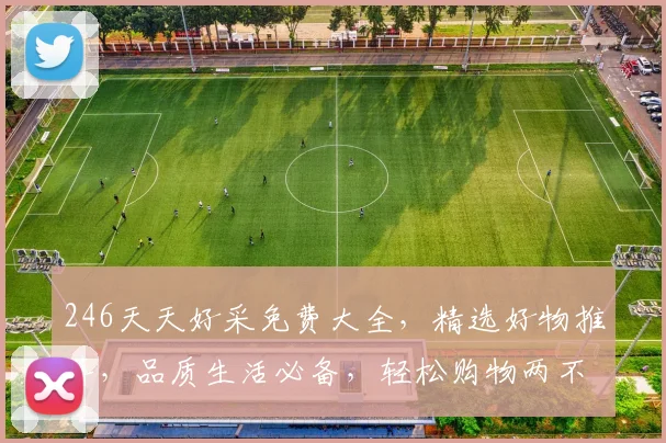 246天天好采免费大全，精选好物推荐，品质生活必备，轻松购物两不误